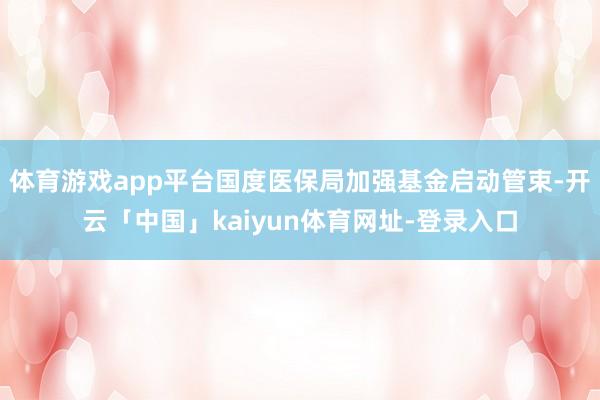 体育游戏app平台国度医保局加强基金启动管束-开云「中国」kaiyun体育网址-登录入口