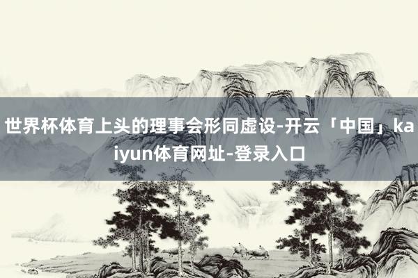 世界杯体育上头的理事会形同虚设-开云「中国」kaiyun体育网址-登录入口