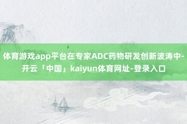体育游戏app平台在专家ADC药物研发创新波涛中-开云「中国」kaiyun体育网址-登录入口