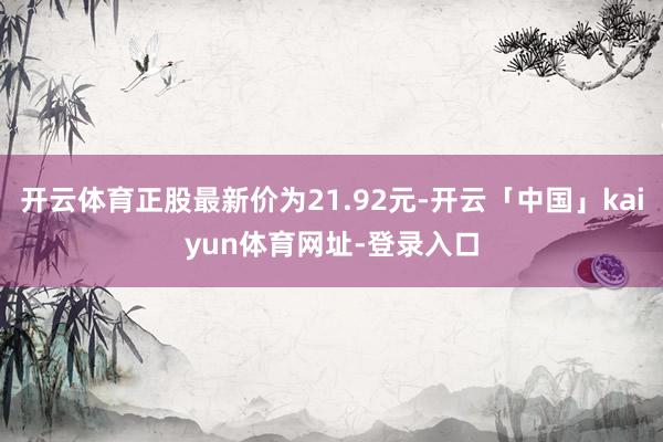 开云体育正股最新价为21.92元-开云「中国」kaiyun体育网址-登录入口