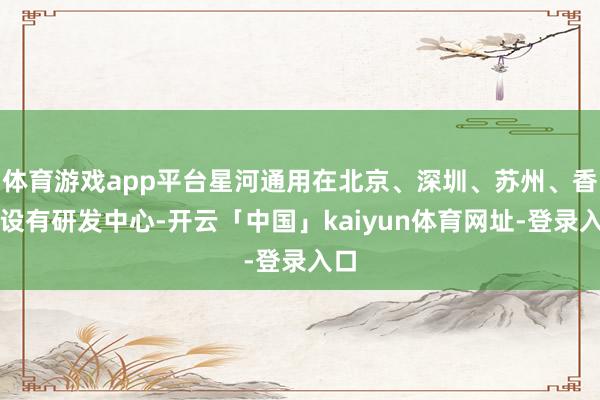 体育游戏app平台星河通用在北京、深圳、苏州、香港设有研发中心-开云「中国」kaiyun体育网址-登录入口