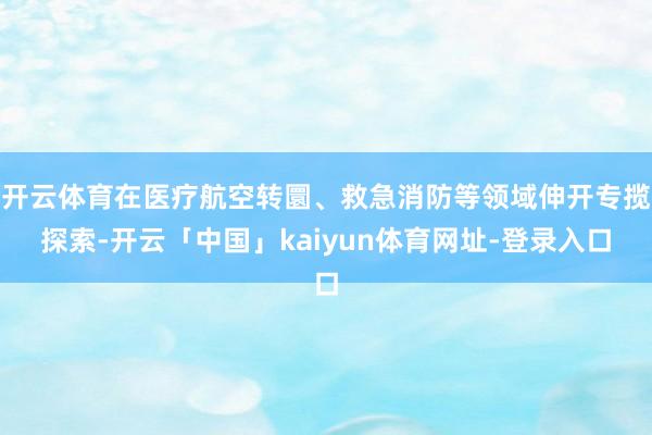 开云体育在医疗航空转圜、救急消防等领域伸开专揽探索-开云「中国」kaiyun体育网址-登录入口