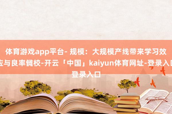 体育游戏app平台- 规模：大规模产线带来学习效应与良率雠校-开云「中国」kaiyun体育网址-登录入口