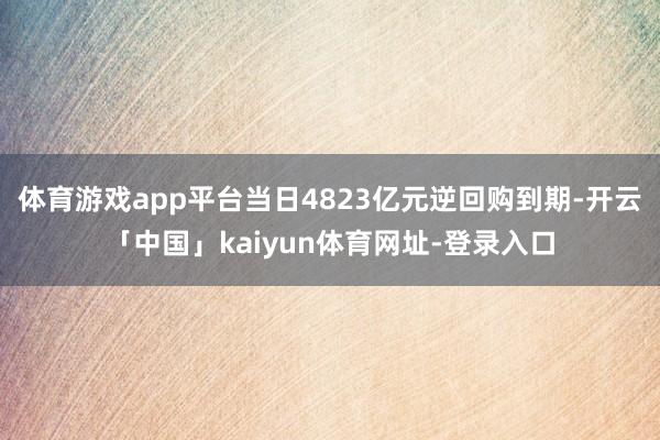 体育游戏app平台当日4823亿元逆回购到期-开云「中国」kaiyun体育网址-登录入口