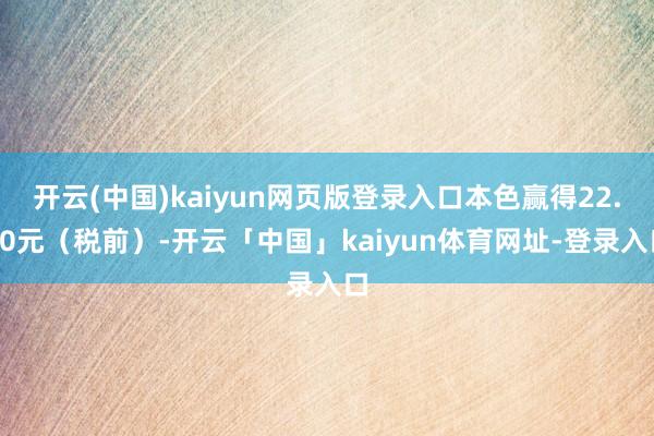 开云(中国)kaiyun网页版登录入口本色赢得22.50元（税前）-开云「中国」kaiyun体育网址-登录入口