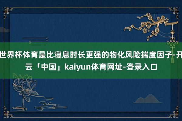 世界杯体育是比寝息时长更强的物化风险揣度因子-开云「中国」kaiyun体育网址-登录入口