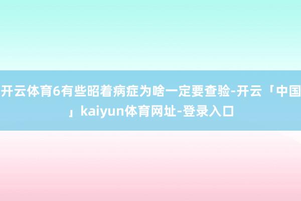 开云体育6有些昭着病症为啥一定要查验-开云「中国」kaiyun体育网址-登录入口