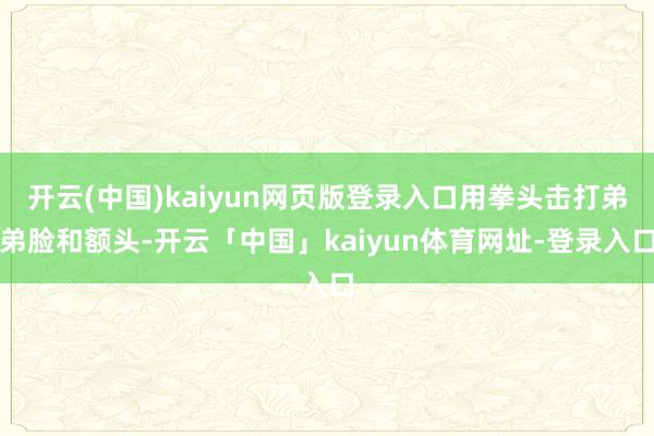 开云(中国)kaiyun网页版登录入口用拳头击打弟弟脸和额头-开云「中国」kaiyun体育网址-登录入口