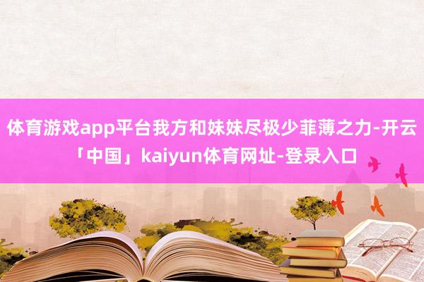 体育游戏app平台我方和妹妹尽极少菲薄之力-开云「中国」kaiyun体育网址-登录入口