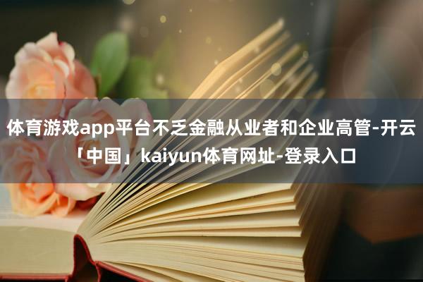 体育游戏app平台不乏金融从业者和企业高管-开云「中国」kaiyun体育网址-登录入口