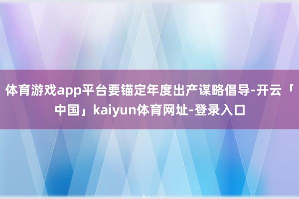 体育游戏app平台要锚定年度出产谋略倡导-开云「中国」kaiyun体育网址-登录入口