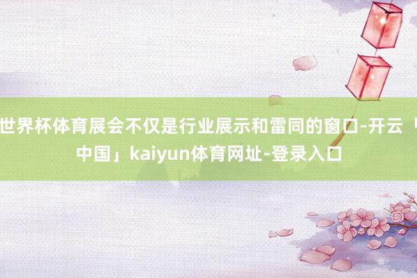 世界杯体育展会不仅是行业展示和雷同的窗口-开云「中国」kaiyun体育网址-登录入口