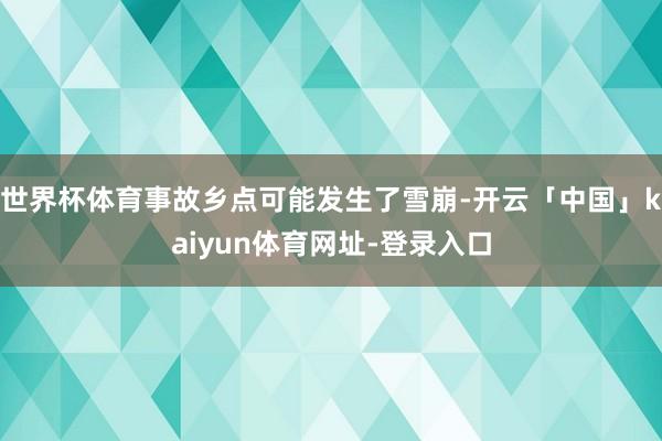 世界杯体育事故乡点可能发生了雪崩-开云「中国」kaiyun体育网址-登录入口