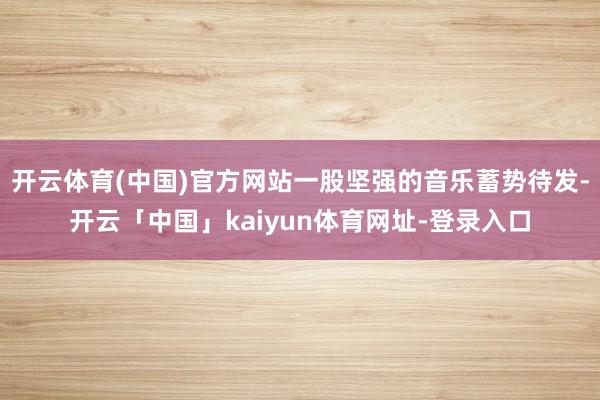 开云体育(中国)官方网站一股坚强的音乐蓄势待发-开云「中国」kaiyun体育网址-登录入口