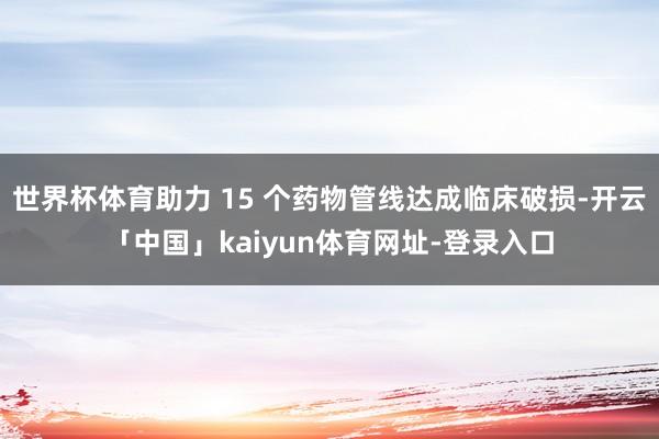 世界杯体育助力 15 个药物管线达成临床破损-开云「中国」kaiyun体育网址-登录入口